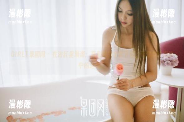 GIRLT果团网 - 在浴缸里漫游：莫雅琪的全套下载，带你体验泡沫中的迷离！