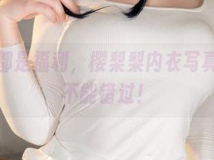 每一张都是福利，樱梨梨内衣写真你绝对不能错过！